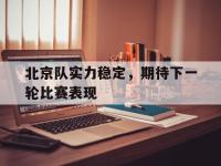 爱游戏体育官方-包含北京队实力稳定，期待下一轮比赛表现的词条