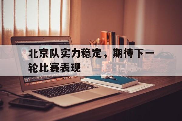 包含北京队实力稳定，期待下一轮比赛表现的词条
