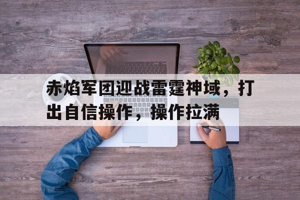 赤焰军团迎战雷霆神域，打出自信操作，操作拉满的简单介绍