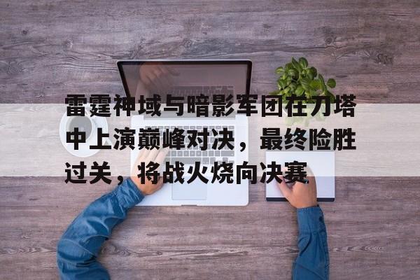 爱游戏体育在线-雷霆神域与暗影军团在刀塔中上演巅峰对决，最终险胜过关，将战火烧向决赛(暗影军团图片)